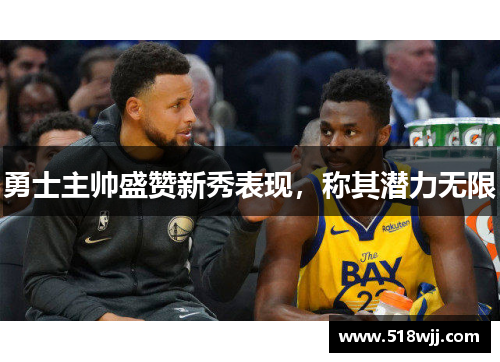 勇士主帅盛赞新秀表现，称其潜力无限