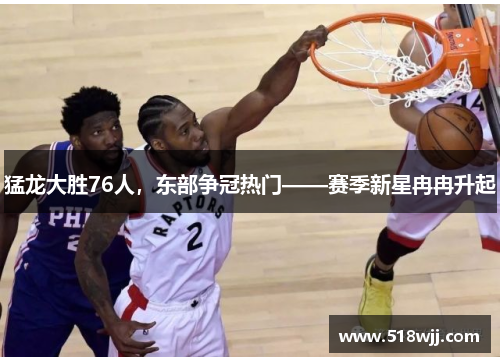 猛龙大胜76人，东部争冠热门——赛季新星冉冉升起