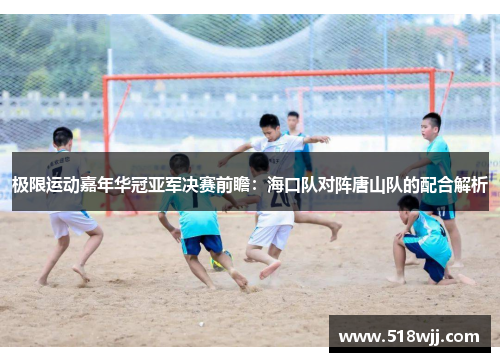 极限运动嘉年华冠亚军决赛前瞻：海口队对阵唐山队的配合解析
