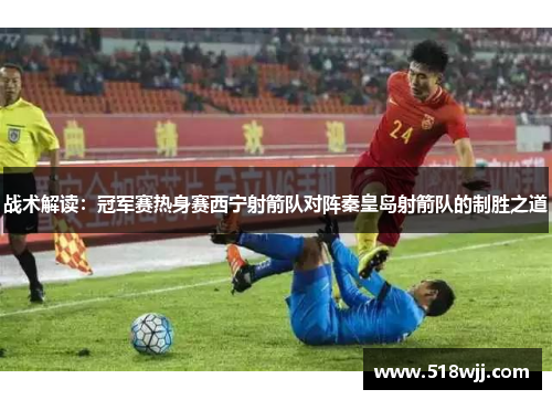 战术解读：冠军赛热身赛西宁射箭队对阵秦皇岛射箭队的制胜之道
