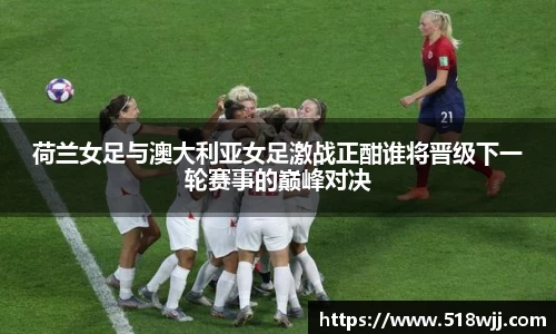 荷兰女足与澳大利亚女足激战正酣谁将晋级下一轮赛事的巅峰对决